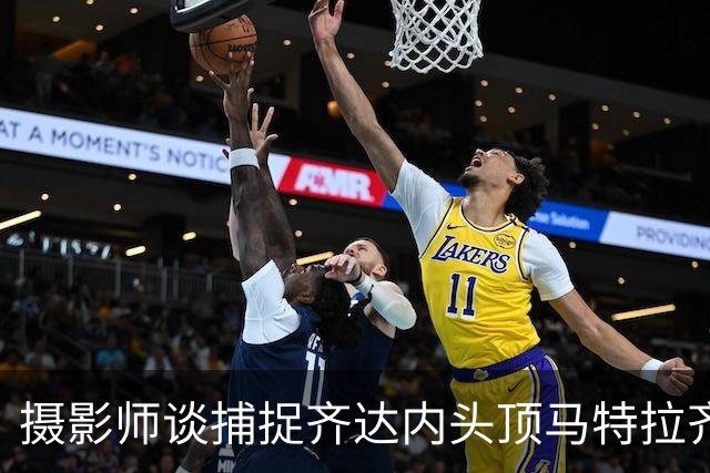 摄影师谈捕捉齐达内头顶马特拉齐瞬间：当时几乎所有人都盯着球看