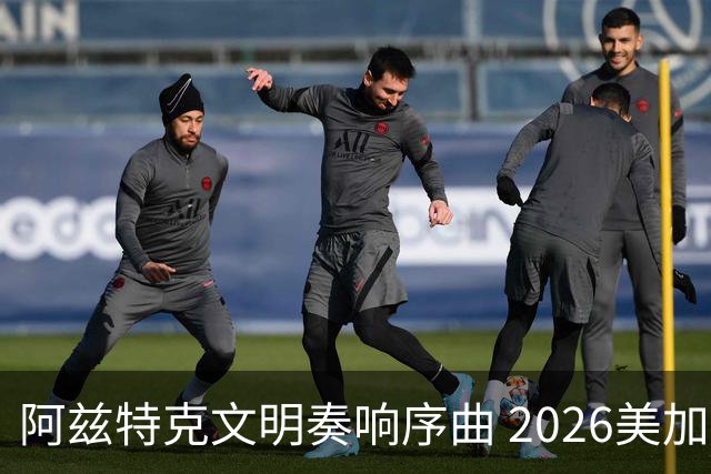 阿兹特克文明奏响序曲 2026美加墨世界杯盛大启幕